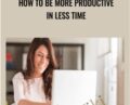 How to Be More Productive in Less Time – Alexis Meads