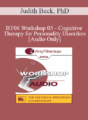 [Audio Only] BT06 Workshop 05 – Cognitive Therapy for Personality Disorders – Judith Beck, PhD