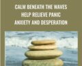 Calm Beneath The Waves: Help Relieve Panic, Anxiety And Desperation – Bill O’Hanlon