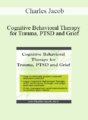 Charles Jacob – Cognitive Behavioral Therapy for Trauma, PTSD and Grief