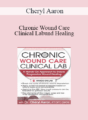Cheryl Aaron – Chronic Wound Care Clinical Lab: A Hands-On Approach to Ensure Progressive Wound Healing