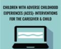 Children with Adverse Childhood Experiences (ACEs): Interventions for the Caregiver & Child – Carol Westby