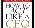 How To Act Like A CEO (10 Rules For Getting To The Top And Staying There) – D. A. Benthon