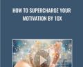 How To Supercharge Your Motivation – 10x