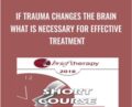 If Trauma Changes the Brain What is Necessary for Effective Treatment – Bessel van der Kolk
