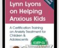 Lynn Lyons on Helping Anxious Kids: A Certification Training on Anxiety Treatment for Children and Adolescents – Lynn Lyons and Catherine M. Pittman