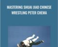 Mastering Shuai Jiao Chinese Wrestling – Peter Chema