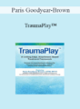 Paris Goodyear-Brown – TraumaPlay™: A Cutting Edge, Attachment-Based Treatment Framework