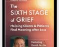 The Sixth Stage of Grief: Helping Clients and Patients Find Meaning after Loss – David Kessler